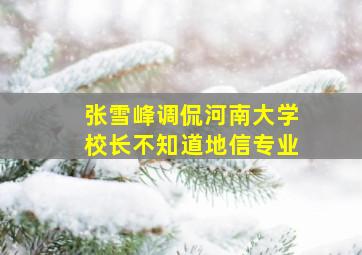 张雪峰调侃河南大学校长不知道地信专业