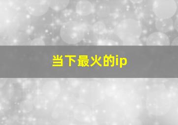 当下最火的ip