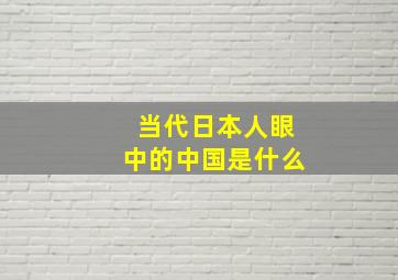 当代日本人眼中的中国是什么