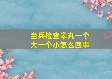 当兵检查睾丸一个大一个小怎么回事