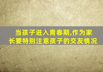 当孩子进入青春期,作为家长要特别注意孩子的交友情况