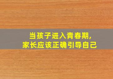 当孩子进入青春期,家长应该正确引导自己