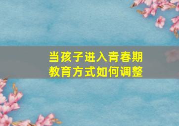 当孩子进入青春期教育方式如何调整