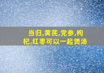 当归,黄芪,党参,枸杞,红枣可以一起煲汤