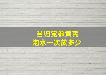 当归党参黄芪泡水一次放多少