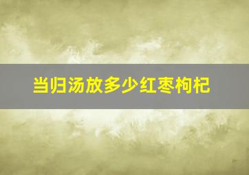 当归汤放多少红枣枸杞