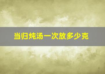 当归炖汤一次放多少克