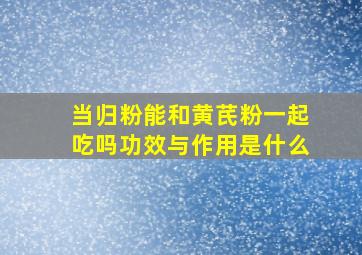 当归粉能和黄芪粉一起吃吗功效与作用是什么