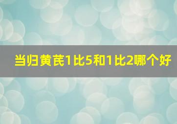 当归黄芪1比5和1比2哪个好