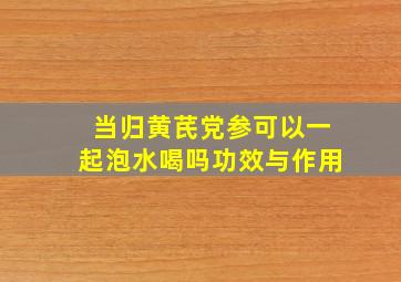 当归黄芪党参可以一起泡水喝吗功效与作用