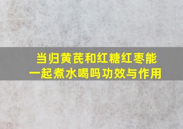 当归黄芪和红糖红枣能一起煮水喝吗功效与作用