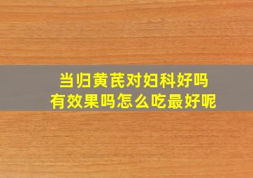 当归黄芪对妇科好吗有效果吗怎么吃最好呢