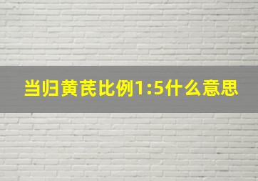 当归黄芪比例1:5什么意思