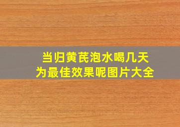 当归黄芪泡水喝几天为最佳效果呢图片大全