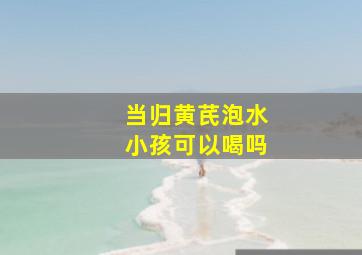 当归黄芪泡水小孩可以喝吗