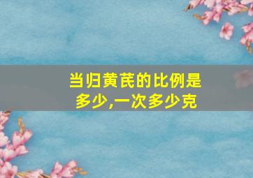 当归黄芪的比例是多少,一次多少克