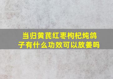 当归黄芪红枣枸杞炖鸽子有什么功效可以放姜吗