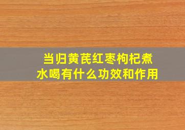 当归黄芪红枣枸杞煮水喝有什么功效和作用