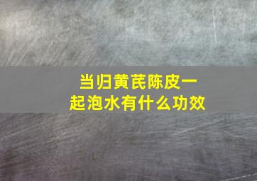 当归黄芪陈皮一起泡水有什么功效