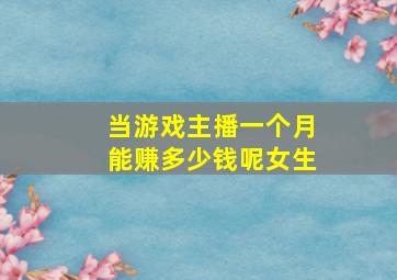 当游戏主播一个月能赚多少钱呢女生