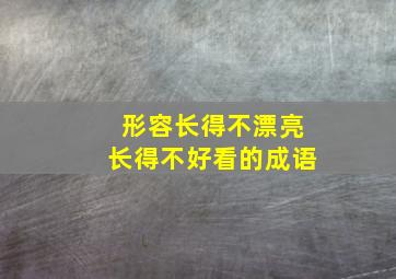 形容长得不漂亮长得不好看的成语