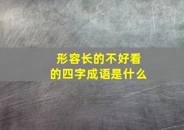 形容长的不好看的四字成语是什么