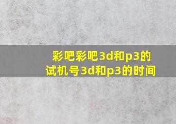 彩吧彩吧3d和p3的试机号3d和p3的时间