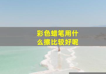 彩色蜡笔用什么擦比较好呢