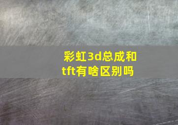 彩虹3d总成和tft有啥区别吗