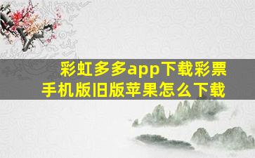 彩虹多多app下载彩票手机版旧版苹果怎么下载