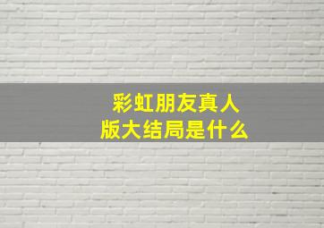 彩虹朋友真人版大结局是什么