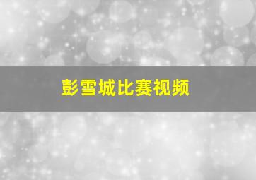 彭雪城比赛视频