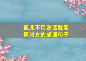 彼此不用说话就能懂对方的成语句子