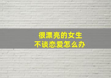 很漂亮的女生不谈恋爱怎么办