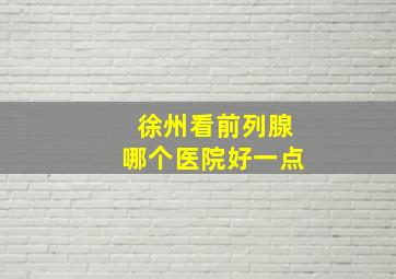 徐州看前列腺哪个医院好一点