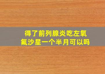 得了前列腺炎吃左氧氟沙星一个半月可以吗