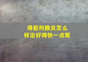 得前列腺炎怎么样治好得快一点呢