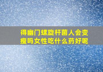 得幽门螺旋杆菌人会变瘦吗女性吃什么药好呢