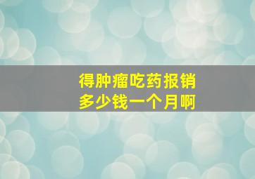 得肿瘤吃药报销多少钱一个月啊