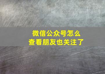 微信公众号怎么查看朋友也关注了