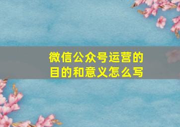 微信公众号运营的目的和意义怎么写