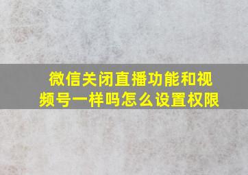 微信关闭直播功能和视频号一样吗怎么设置权限