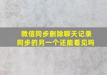 微信同步删除聊天记录同步的另一个还能看见吗