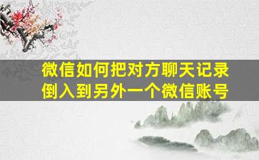 微信如何把对方聊天记录倒入到另外一个微信账号