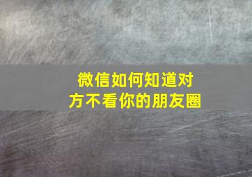 微信如何知道对方不看你的朋友圈