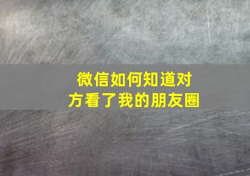 微信如何知道对方看了我的朋友圈