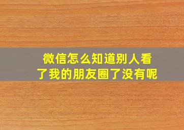 微信怎么知道别人看了我的朋友圈了没有呢