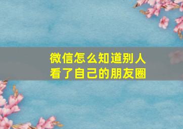 微信怎么知道别人看了自己的朋友圈