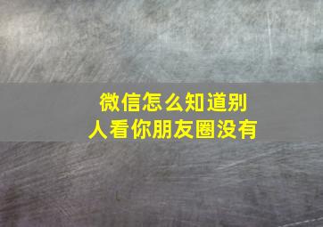 微信怎么知道别人看你朋友圈没有