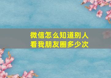 微信怎么知道别人看我朋友圈多少次